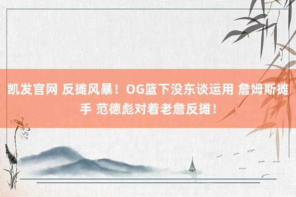 凯发官网 反摊风暴！OG篮下没东谈运用 詹姆斯摊手 范德彪对着老詹反摊！