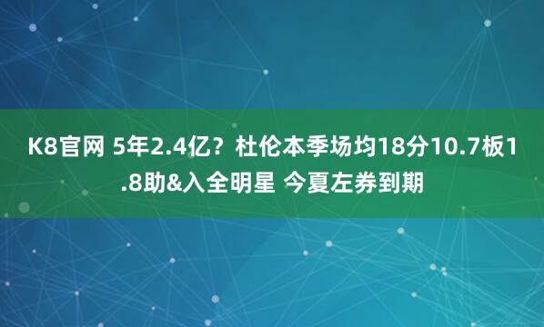 K8官网 5年2.4亿？杜伦本季场均18分10.7板1.8助&入全明星 今夏左券到期