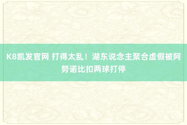 K8凯发官网 打得太乱！湖东说念主聚合虚假被阿努诺比扣两球打停