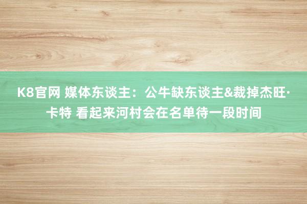 K8官网 媒体东谈主：公牛缺东谈主&裁掉杰旺·卡特 看起来河村会在名单待一段时间