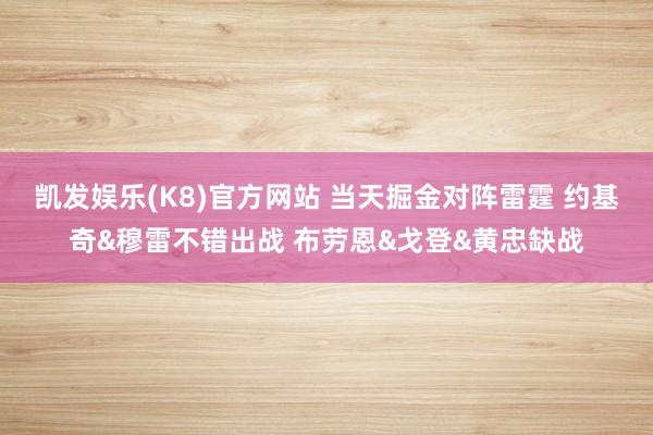 凯发娱乐(K8)官方网站 当天掘金对阵雷霆 约基奇&穆雷不错出战 布劳恩&戈登&黄忠缺战