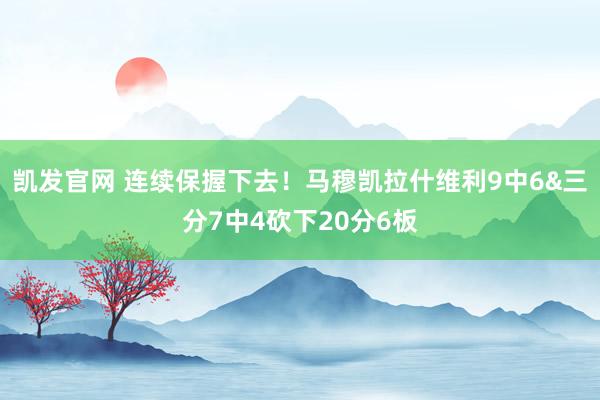 凯发官网 连续保握下去！马穆凯拉什维利9中6&三分7中4砍下20分6板
