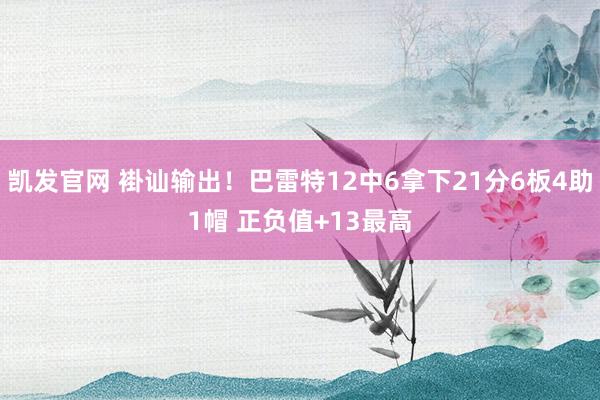 凯发官网 褂讪输出！巴雷特12中6拿下21分6板4助1帽 正负值+13最高