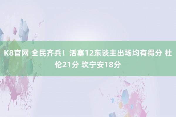 K8官网 全民齐兵！活塞12东谈主出场均有得分 杜伦21分 坎宁安18分