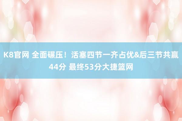 K8官网 全面碾压！活塞四节一齐占优&后三节共赢44分 最终53分大捷篮网