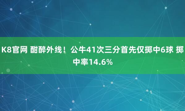 K8官网 酣醉外线！公牛41次三分首先仅掷中6球 掷中率14.6%
