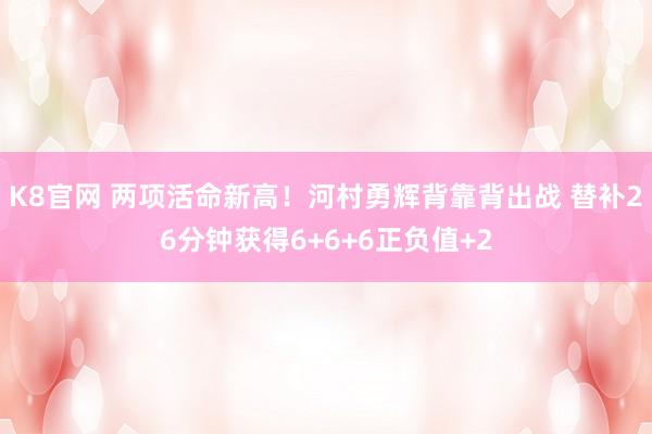 K8官网 两项活命新高！河村勇辉背靠背出战 替补26分钟获得6+6+6正负值+2