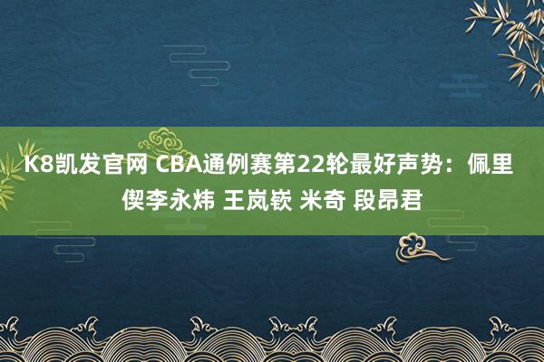K8凯发官网 CBA通例赛第22轮最好声势：佩里 偰李永炜 王岚嵚 米奇 段昂君