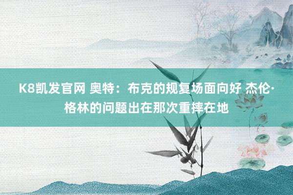 K8凯发官网 奥特：布克的规复场面向好 杰伦·格林的问题出在那次重摔在地