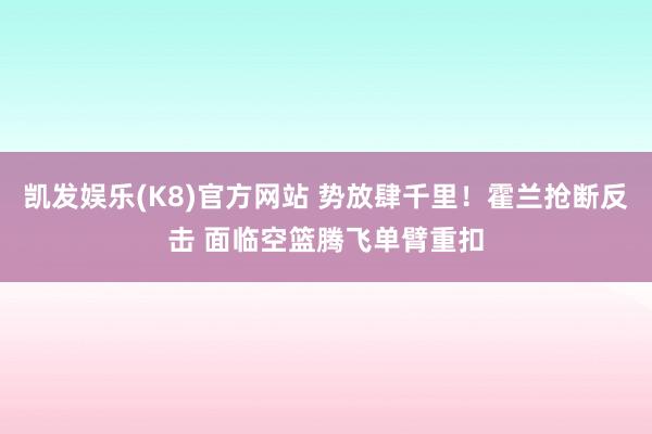 凯发娱乐(K8)官方网站 势放肆千里！霍兰抢断反击 面临空篮腾飞单臂重扣