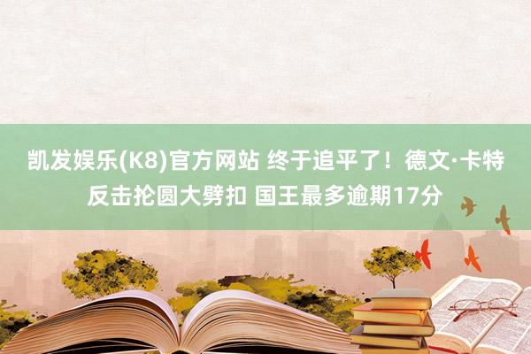 凯发娱乐(K8)官方网站 终于追平了！德文·卡特反击抡圆大劈扣 国王最多逾期17分