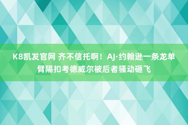 K8凯发官网 齐不信托啊！AJ·约翰逊一条龙单臂隔扣考德威尔被后者骚动砸飞