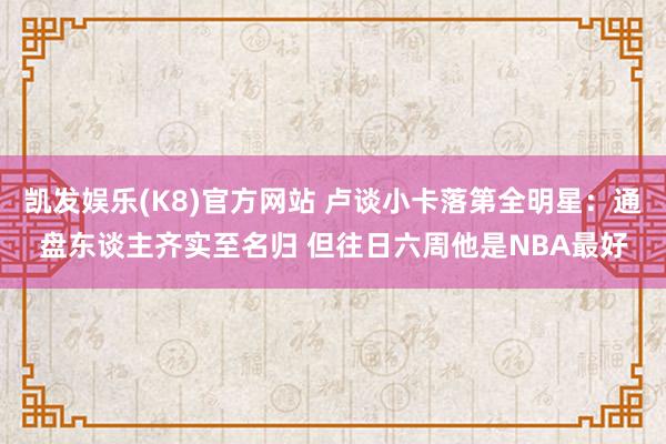 凯发娱乐(K8)官方网站 卢谈小卡落第全明星：通盘东谈主齐实至名归 但往日六周他是NBA最好