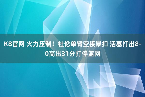 K8官网 火力压制！杜伦单臂空接暴扣 活塞打出8-0高出31分打停篮网