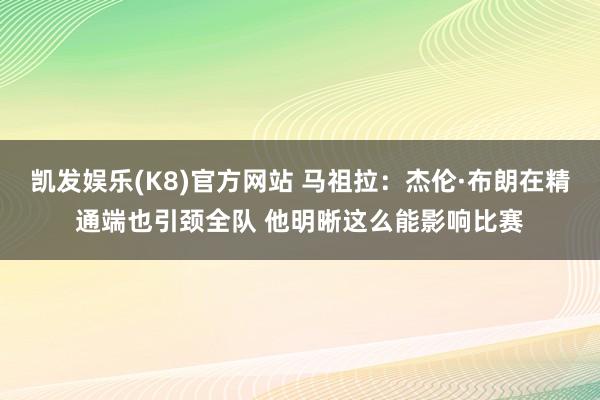 凯发娱乐(K8)官方网站 马祖拉：杰伦·布朗在精通端也引颈全队 他明晰这么能影响比赛