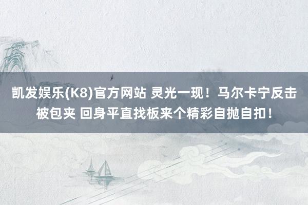 凯发娱乐(K8)官方网站 灵光一现！马尔卡宁反击被包夹 回身平直找板来个精彩自抛自扣！