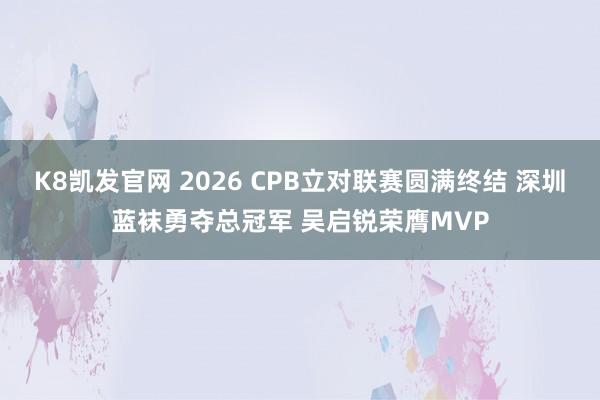 K8凯发官网 2026 CPB立对联赛圆满终结 深圳蓝袜勇夺总冠军 吴启锐荣膺MVP
