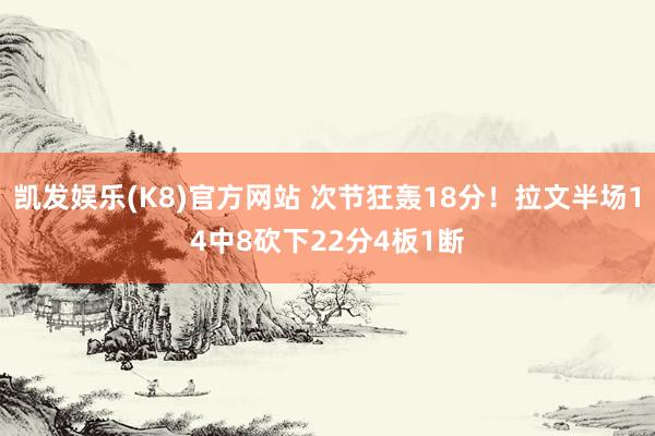 凯发娱乐(K8)官方网站 次节狂轰18分！拉文半场14中8砍下22分4板1断