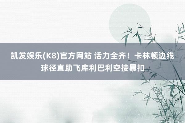 凯发娱乐(K8)官方网站 活力全齐！卡林顿边线球径直助飞库利巴利空接暴扣