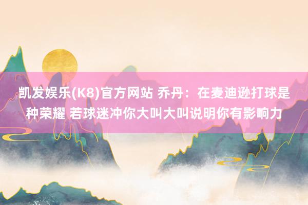 凯发娱乐(K8)官方网站 乔丹：在麦迪逊打球是种荣耀 若球迷冲你大叫大叫说明你有影响力