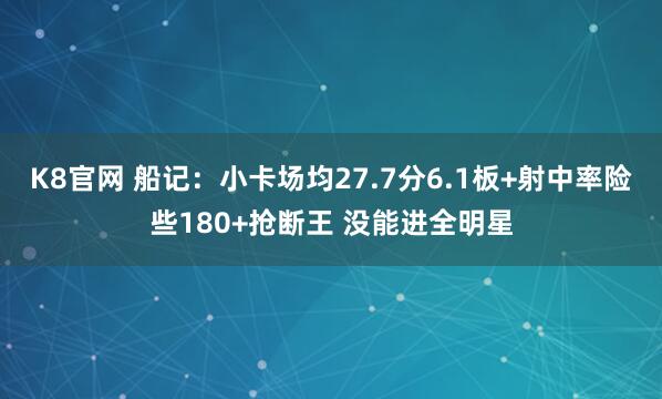 K8官网 船记：小卡场均27.7分6.1板+射中率险些180+抢断王 没能进全明星