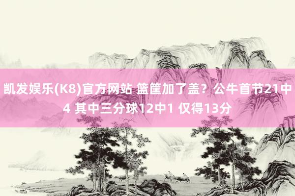 凯发娱乐(K8)官方网站 篮筐加了盖？公牛首节21中4 其中三分球12中1 仅得13分