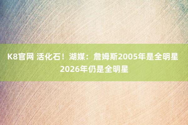 K8官网 活化石！湖媒：詹姆斯2005年是全明星 2026年仍是全明星