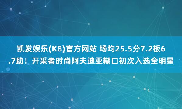 凯发娱乐(K8)官方网站 场均25.5分7.2板6.7助！开采者时尚阿夫迪亚糊口初次入选全明星