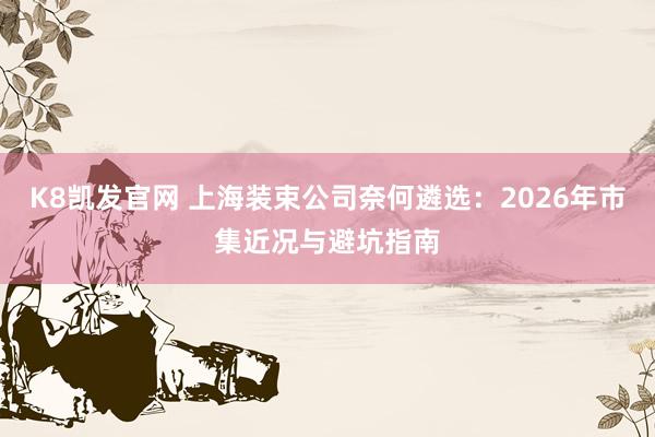 K8凯发官网 上海装束公司奈何遴选：2026年市集近况与避坑指南