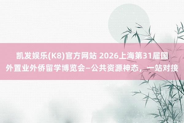 凯发娱乐(K8)官方网站 2026上海第31届国外置业外侨留学博览会—公共资源神态，一站对接