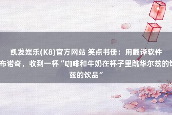 凯发娱乐(K8)官方网站 笑点书册：用翻译软件点卡布诺奇，收到一杯“咖啡和牛奶在杯子里跳华尔兹的饮品”