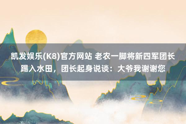 凯发娱乐(K8)官方网站 老农一脚将新四军团长踢入水田，团长起身说谈：大爷我谢谢您