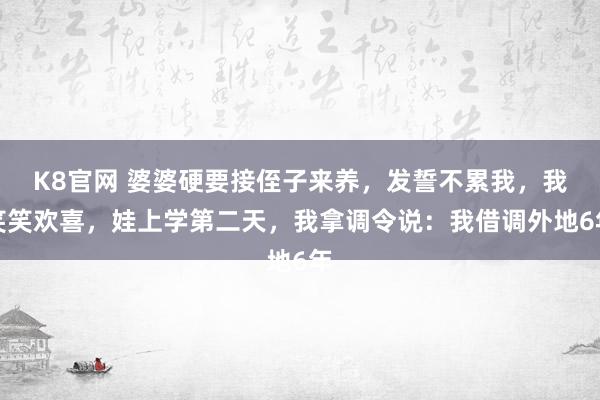 K8官网 婆婆硬要接侄子来养，发誓不累我，我笑笑欢喜，娃上学第二天，我拿调令说：我借调外地6年