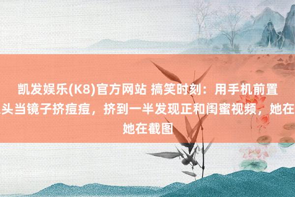 凯发娱乐(K8)官方网站 搞笑时刻：用手机前置摄像头当镜子挤痘痘，挤到一半发现正和闺蜜视频，她在截图