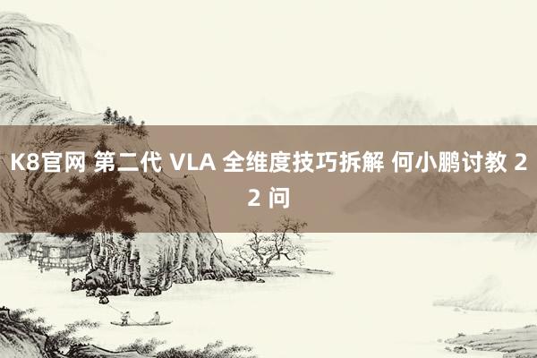 K8官网 第二代 VLA 全维度技巧拆解 何小鹏讨教 22 问