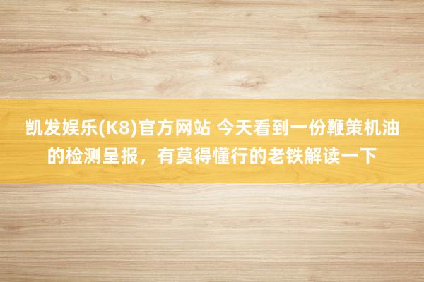 凯发娱乐(K8)官方网站 今天看到一份鞭策机油的检测呈报，有莫得懂行的老铁解读一下