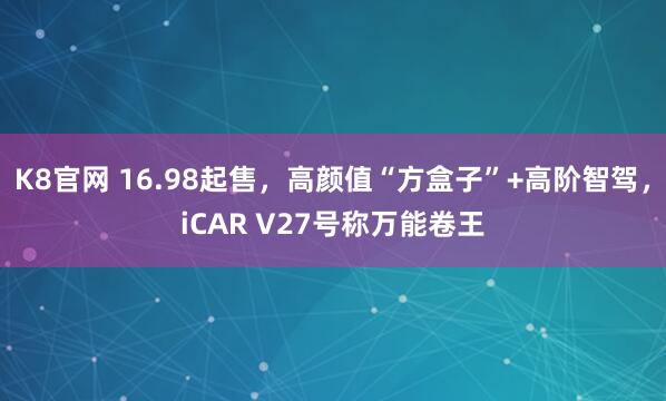 K8官网 16.98起售，高颜值“方盒子”+高阶智驾，iCAR V27号称万能卷王
