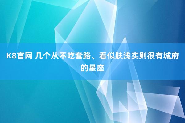 K8官网 几个从不吃套路、看似肤浅实则很有城府的星座