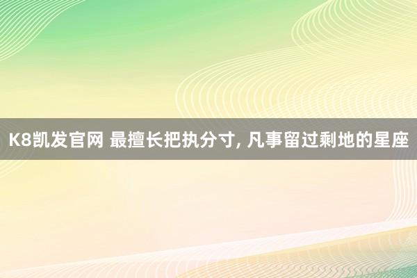 K8凯发官网 最擅长把执分寸, 凡事留过剩地的星座