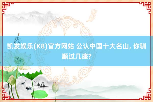 凯发娱乐(K8)官方网站 公认中国十大名山， 你驯顺过几座?
