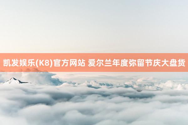 凯发娱乐(K8)官方网站 爱尔兰年度弥留节庆大盘货