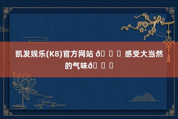 凯发娱乐(K8)官方网站 🏃感受大当然的气味🍀