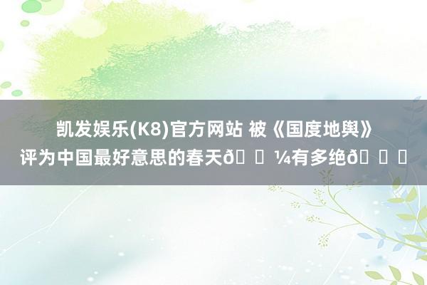 凯发娱乐(K8)官方网站 被《国度地舆》评为中国最好意思的春天🌼有多绝👍