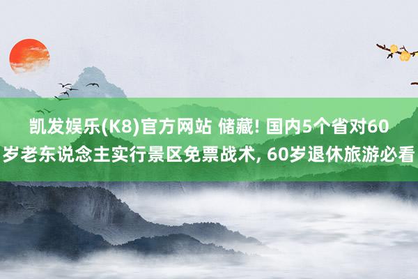 凯发娱乐(K8)官方网站 储藏! 国内5个省对60岁老东说念主实行景区免票战术, 60岁退休旅游必看
