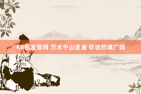 K8凯发官网 万水千山走遍 你说愁城广阔