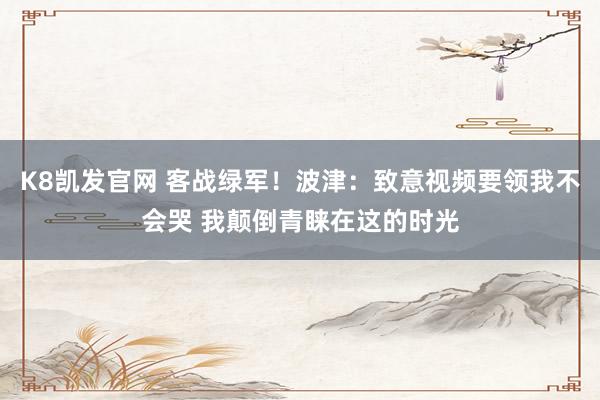 K8凯发官网 客战绿军！波津：致意视频要领我不会哭 我颠倒青睐在这的时光