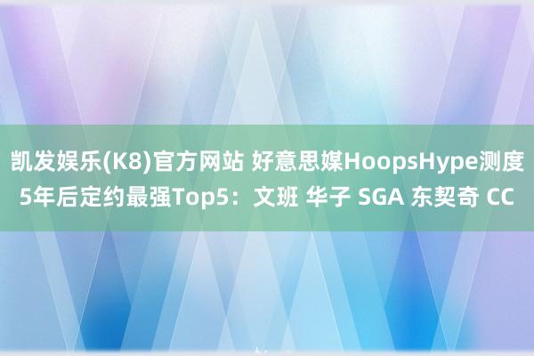 凯发娱乐(K8)官方网站 好意思媒HoopsHype测度5年后定约最强Top5：文班 华子 SGA 东契奇 CC