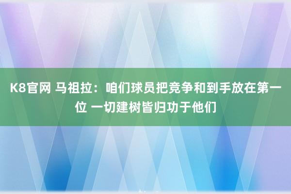 K8官网 马祖拉：咱们球员把竞争和到手放在第一位 一切建树皆归功于他们