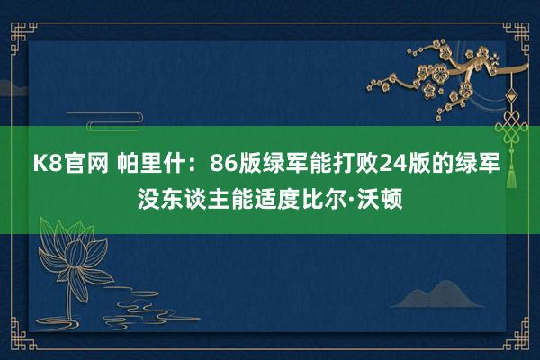 K8官网 帕里什：86版绿军能打败24版的绿军 没东谈主能适度比尔·沃顿