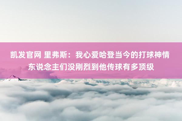 凯发官网 里弗斯：我心爱哈登当今的打球神情 东说念主们没刚烈到他传球有多顶级
